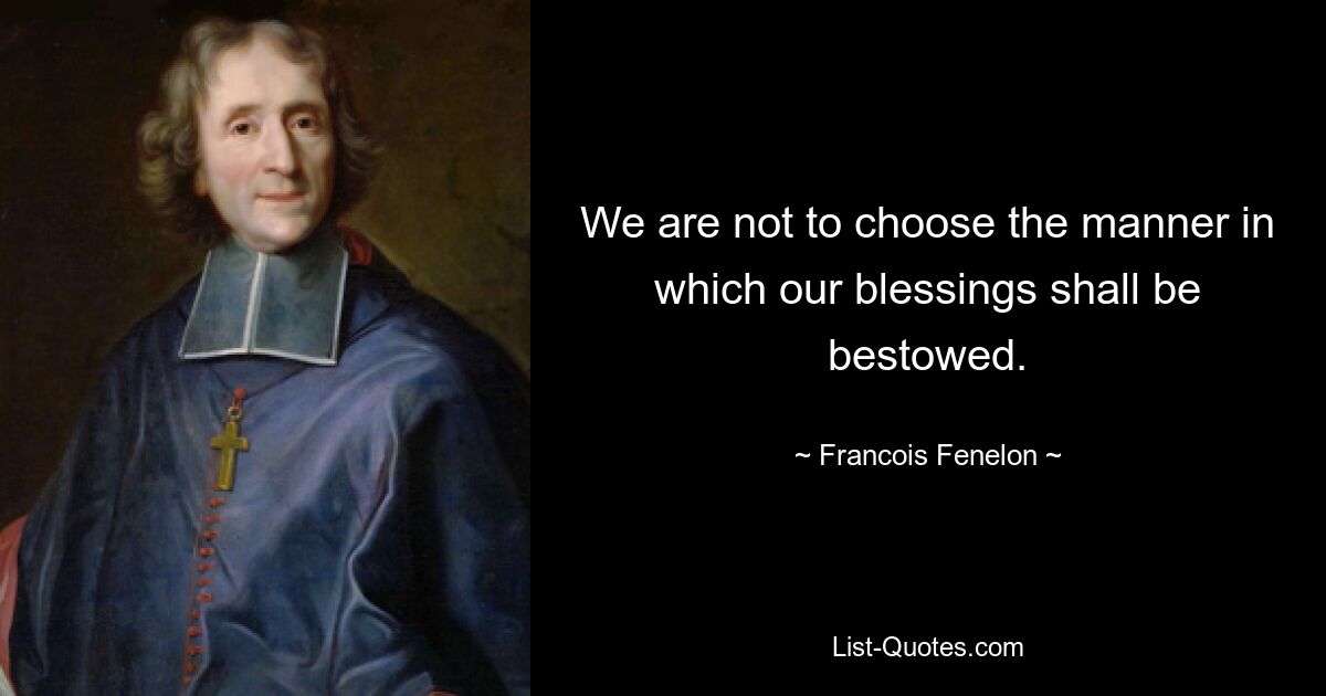 We are not to choose the manner in which our blessings shall be bestowed. — © Francois Fenelon