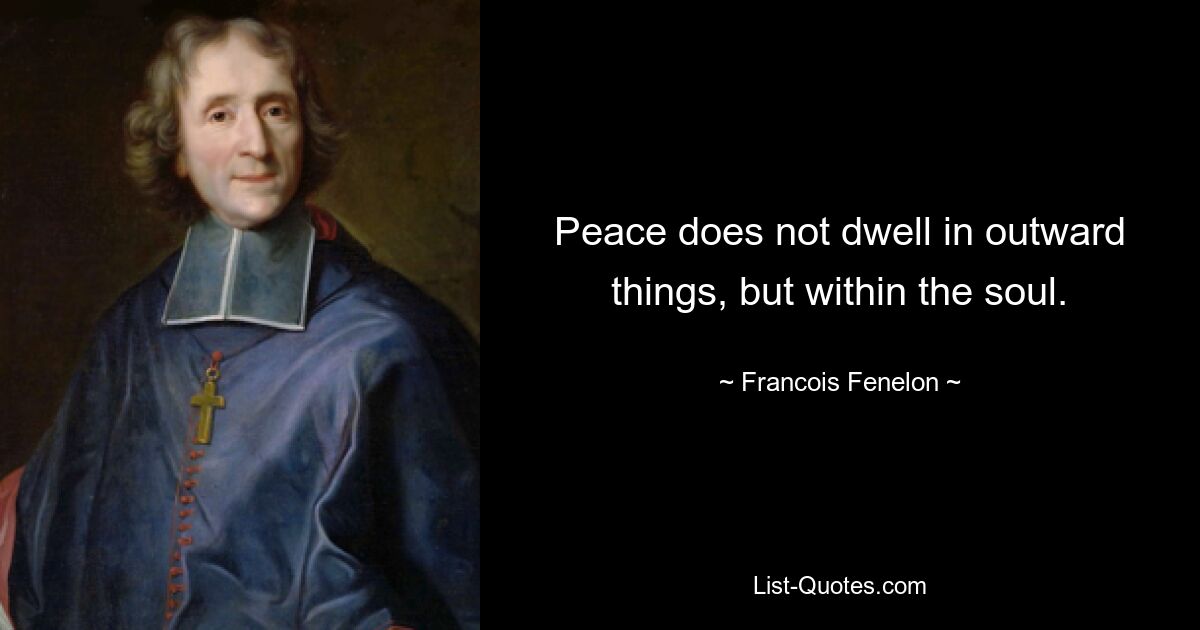 Peace does not dwell in outward things, but within the soul. — © Francois Fenelon