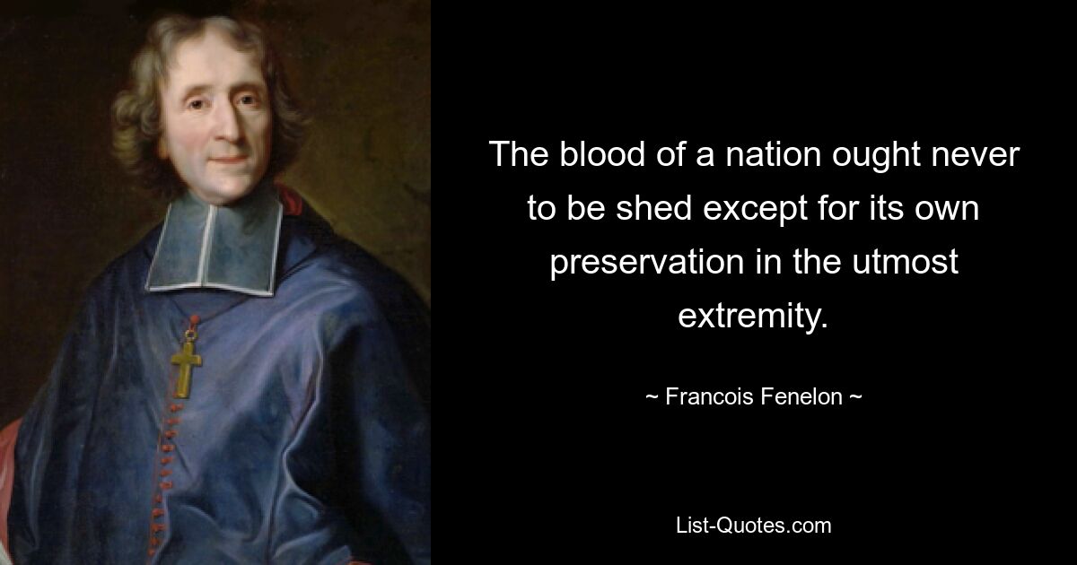 The blood of a nation ought never to be shed except for its own preservation in the utmost extremity. — © Francois Fenelon