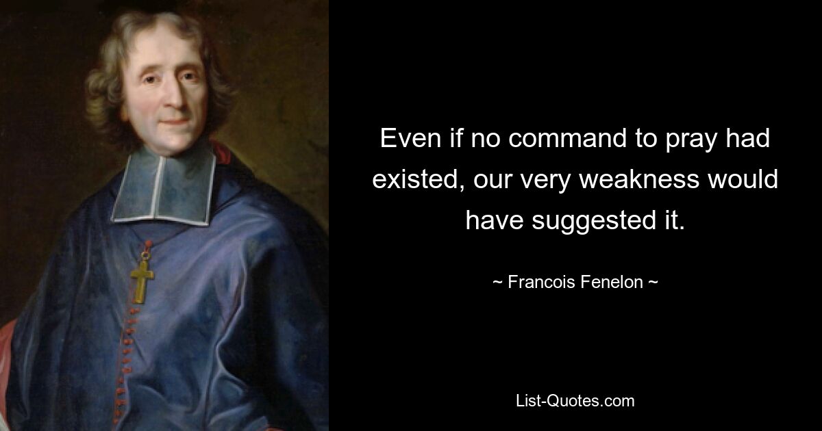 Even if no command to pray had existed, our very weakness would have suggested it. — © Francois Fenelon