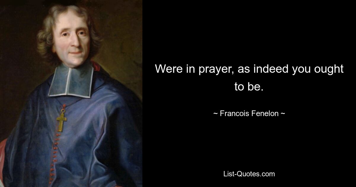 Were in prayer, as indeed you ought to be. — © Francois Fenelon