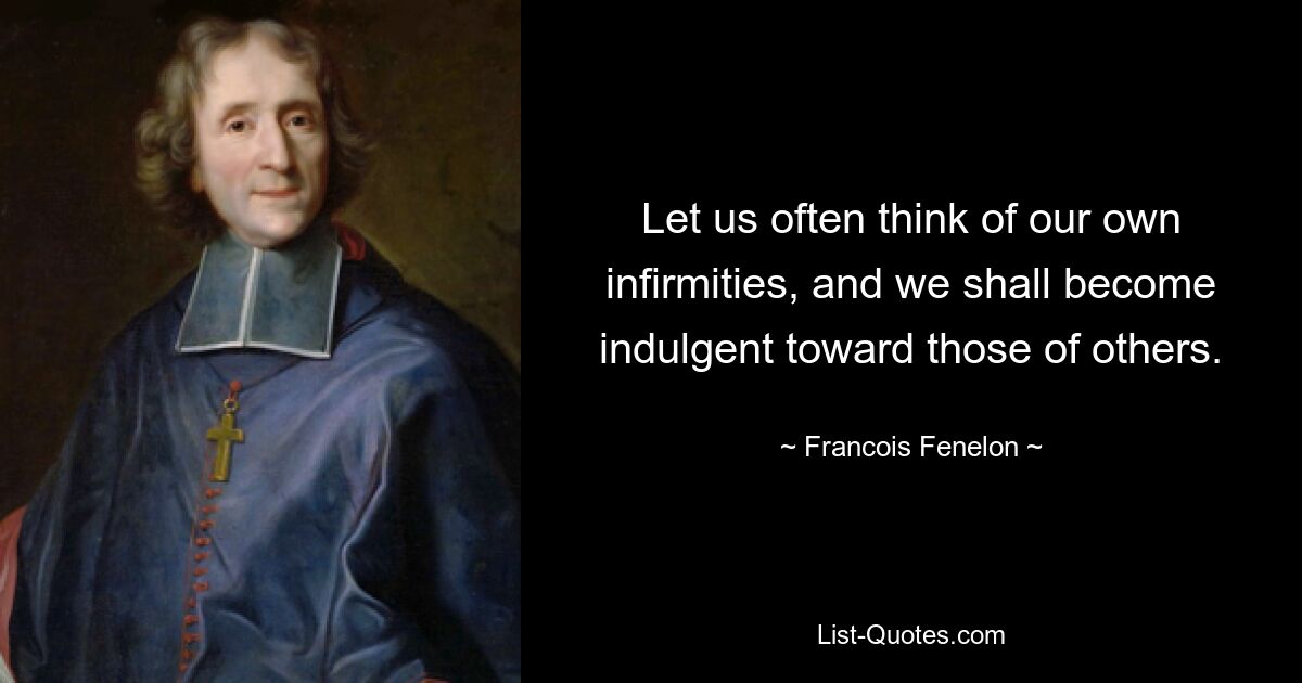 Let us often think of our own infirmities, and we shall become indulgent toward those of others. — © Francois Fenelon