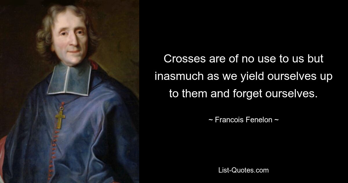 Crosses are of no use to us but inasmuch as we yield ourselves up to them and forget ourselves. — © Francois Fenelon