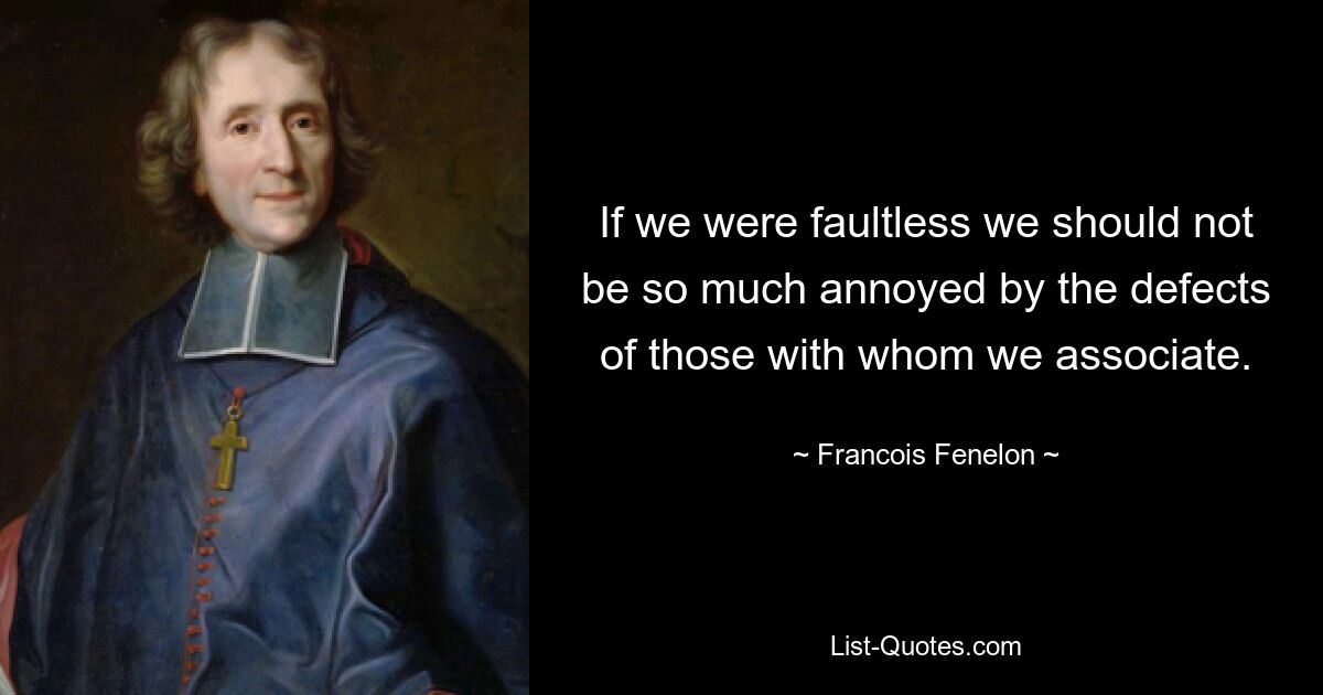 If we were faultless we should not be so much annoyed by the defects of those with whom we associate. — © Francois Fenelon