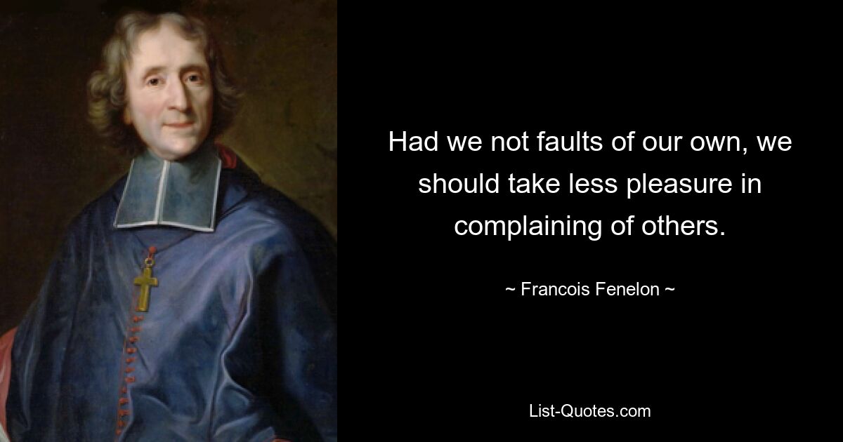 Had we not faults of our own, we should take less pleasure in complaining of others. — © Francois Fenelon