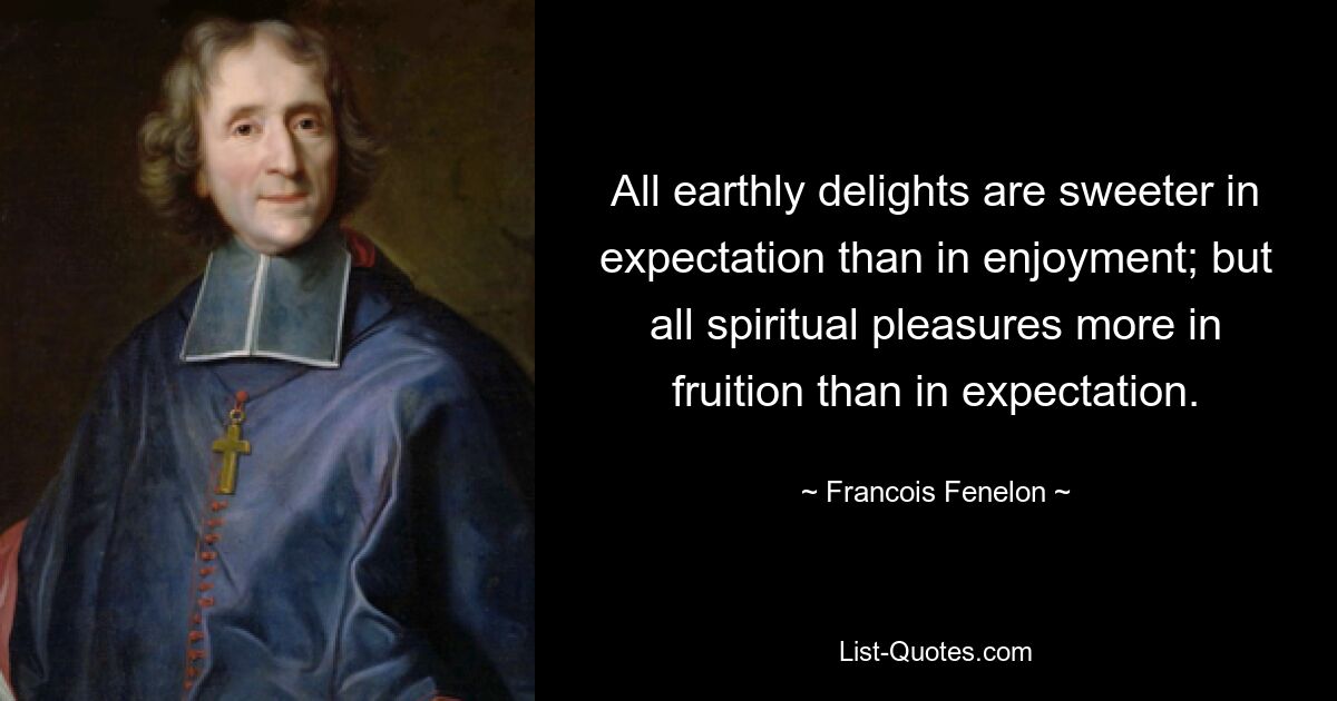 All earthly delights are sweeter in expectation than in enjoyment; but all spiritual pleasures more in fruition than in expectation. — © Francois Fenelon