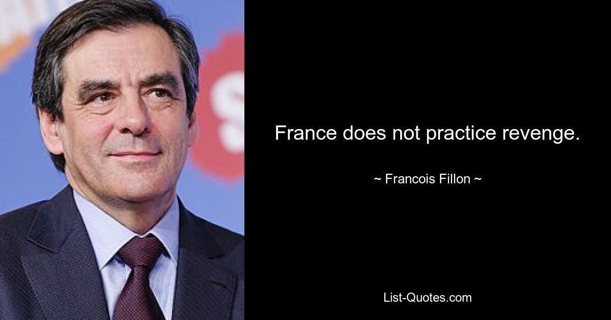 France does not practice revenge. — © Francois Fillon