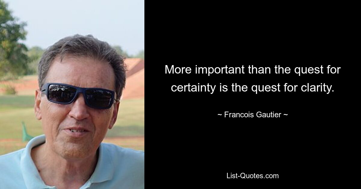 More important than the quest for certainty is the quest for clarity. — © Francois Gautier