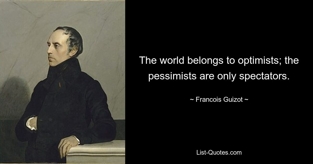 The world belongs to optimists; the pessimists are only spectators. — © Francois Guizot