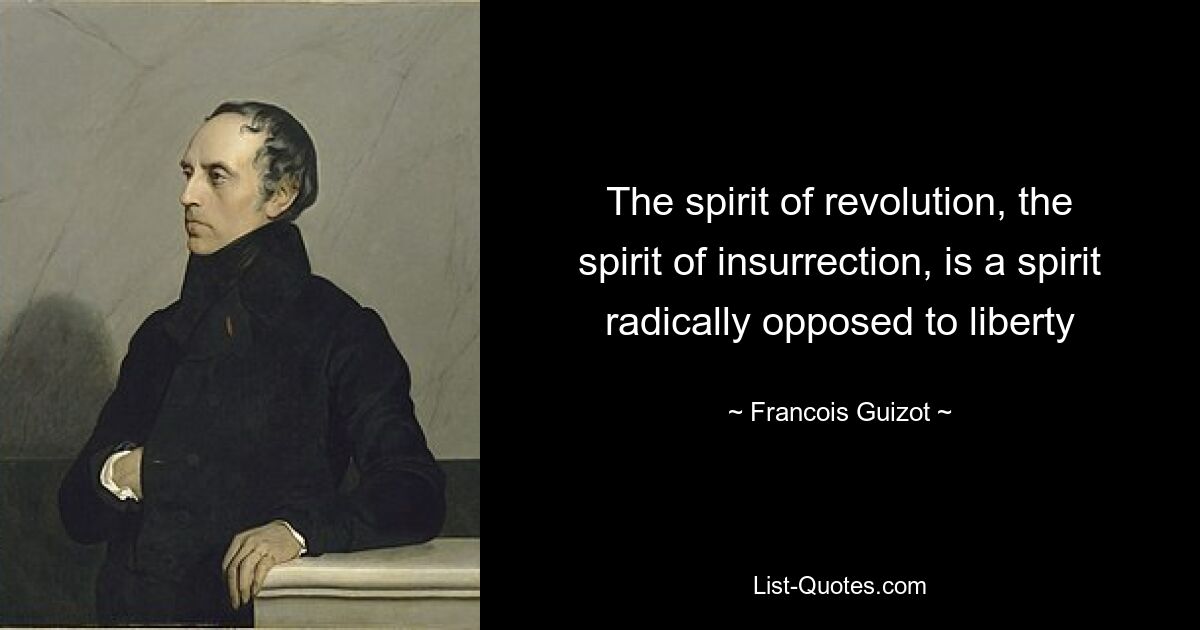 The spirit of revolution, the spirit of insurrection, is a spirit radically opposed to liberty — © Francois Guizot