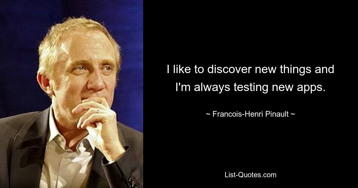 I like to discover new things and I'm always testing new apps. — © Francois-Henri Pinault