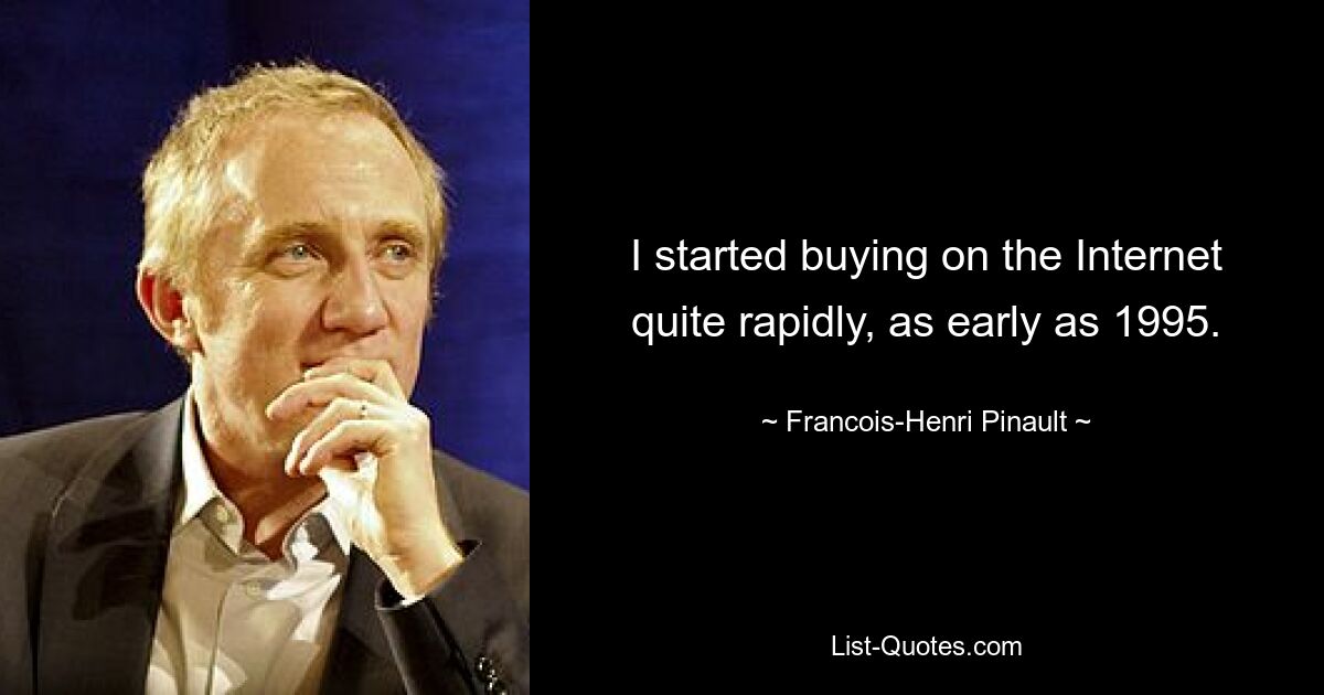 I started buying on the Internet quite rapidly, as early as 1995. — © Francois-Henri Pinault