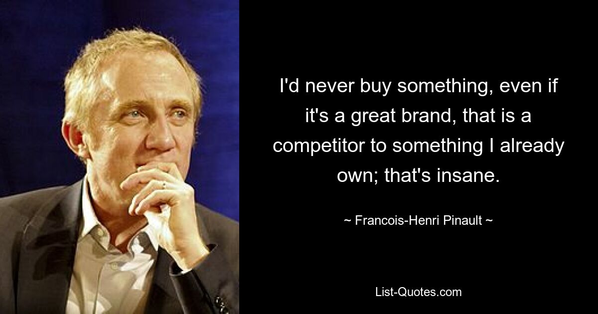 I'd never buy something, even if it's a great brand, that is a competitor to something I already own; that's insane. — © Francois-Henri Pinault