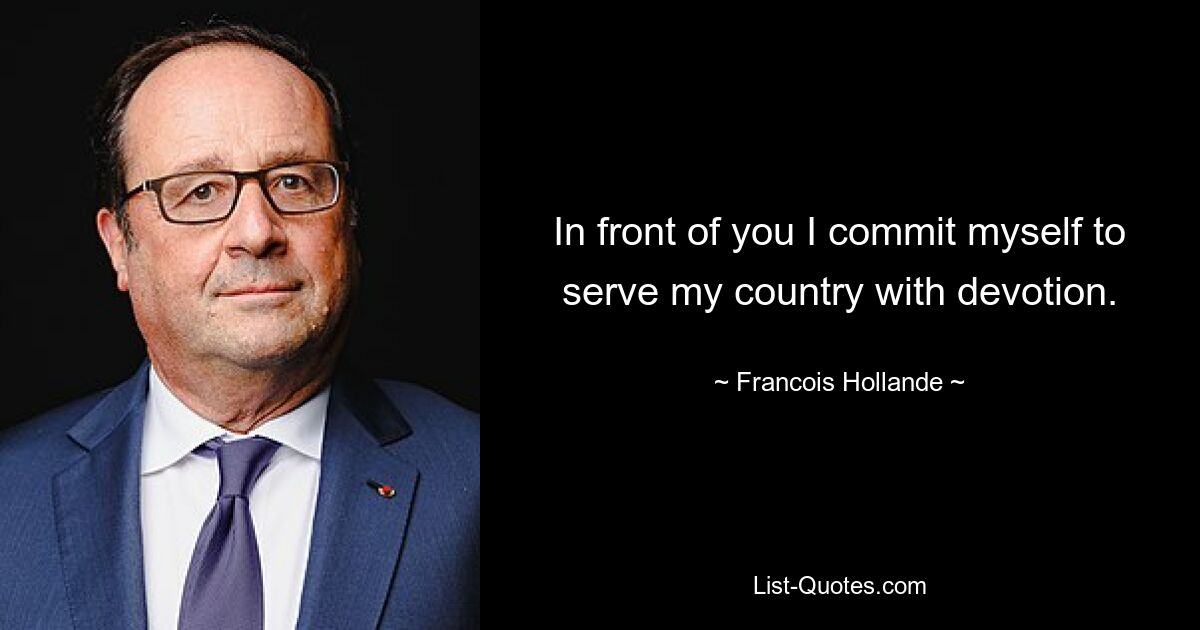 In front of you I commit myself to serve my country with devotion. — © Francois Hollande