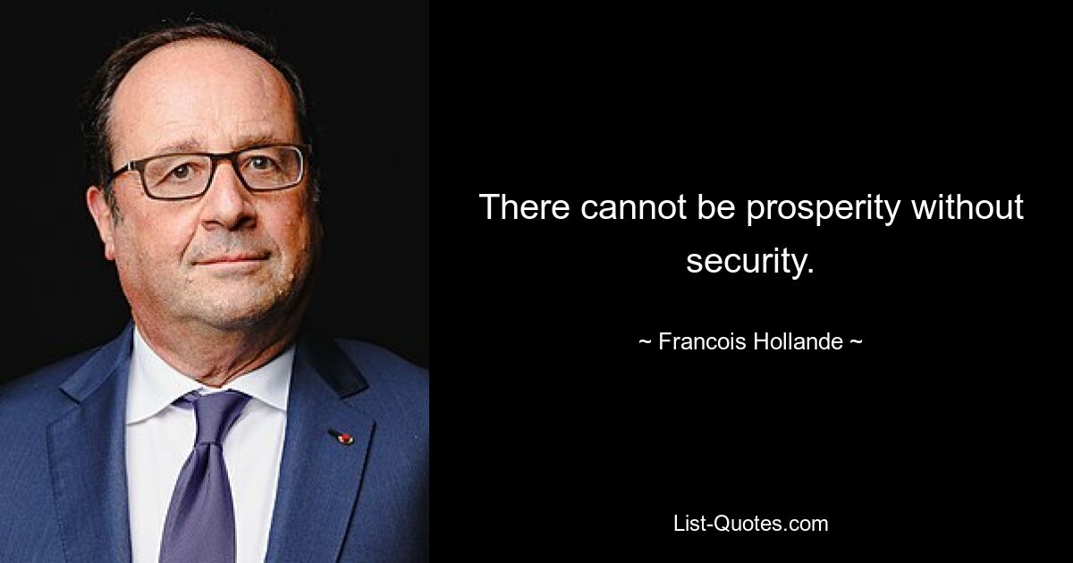 There cannot be prosperity without security. — © Francois Hollande