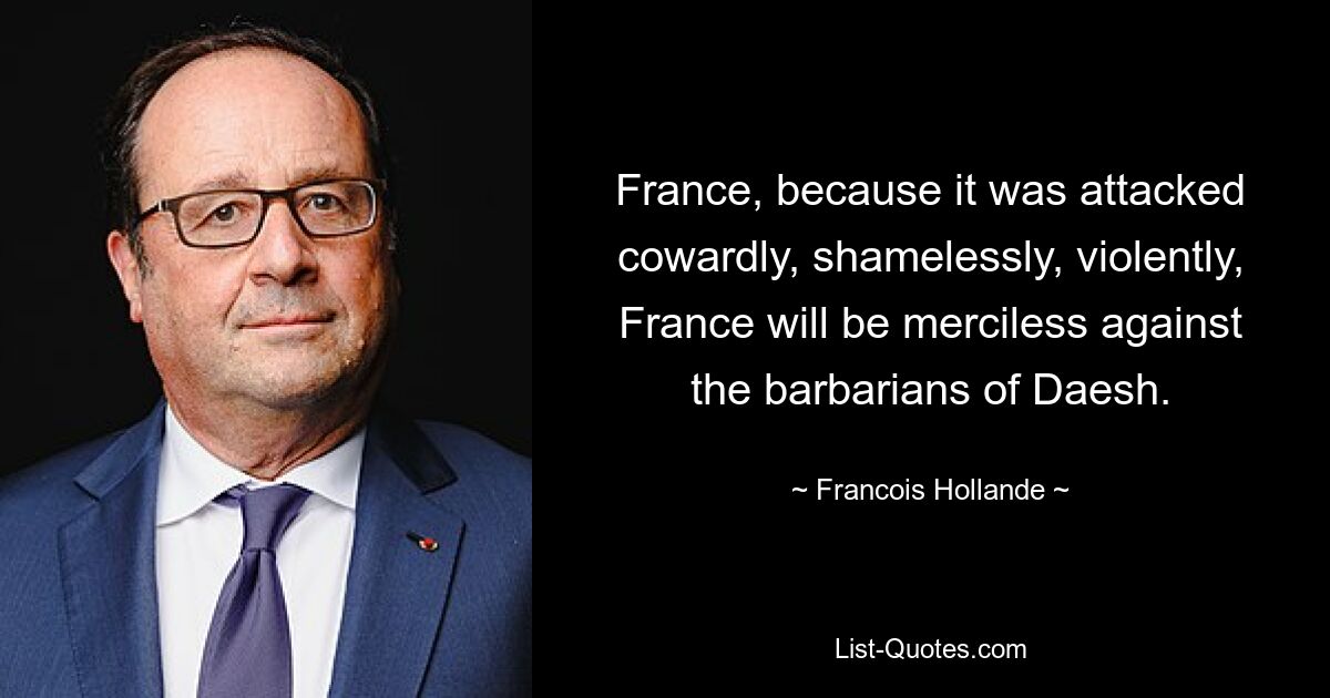 France, because it was attacked cowardly, shamelessly, violently, France will be merciless against the barbarians of Daesh. — © Francois Hollande