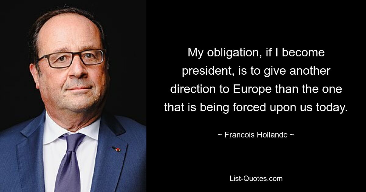 Wenn ich Präsident werde, ist es meine Pflicht, Europa eine andere Richtung zu geben als die, die uns heute aufgezwungen wird. — © Francois Hollande