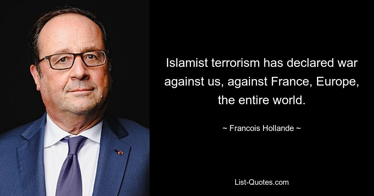 Islamist terrorism has declared war against us, against France, Europe, the entire world. — © Francois Hollande