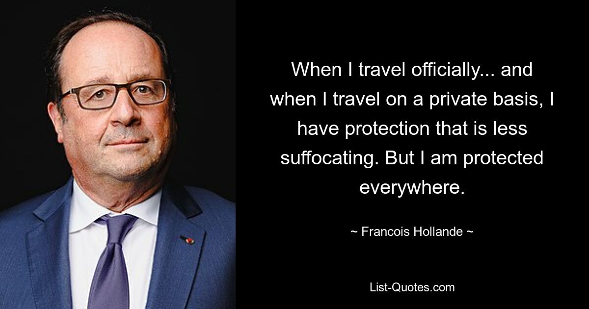 When I travel officially... and when I travel on a private basis, I have protection that is less suffocating. But I am protected everywhere. — © Francois Hollande