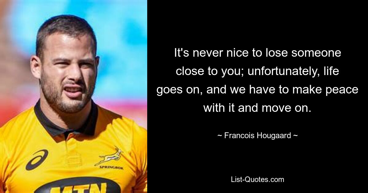 It's never nice to lose someone close to you; unfortunately, life goes on, and we have to make peace with it and move on. — © Francois Hougaard