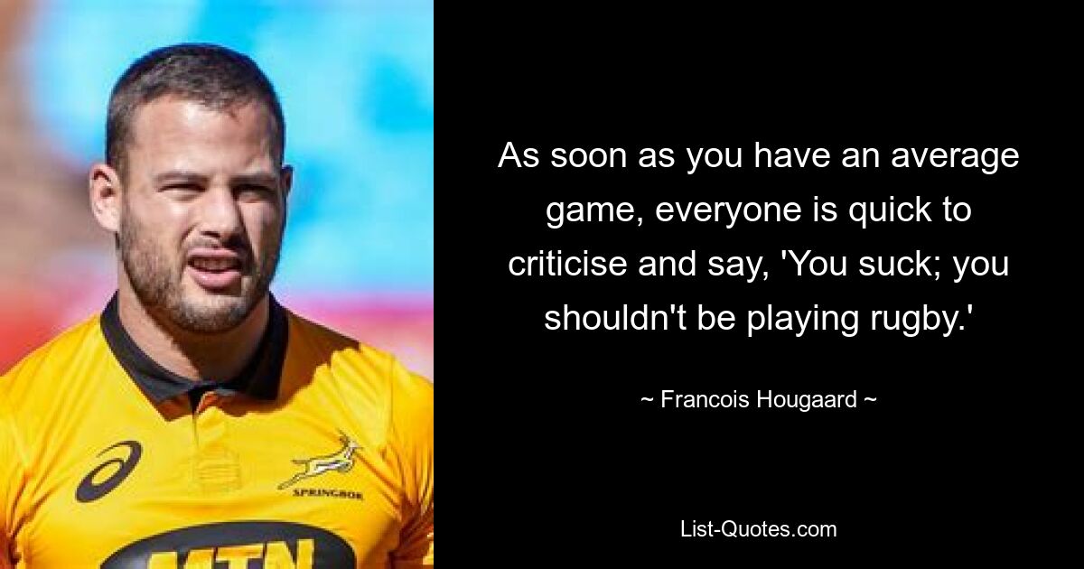 As soon as you have an average game, everyone is quick to criticise and say, 'You suck; you shouldn't be playing rugby.' — © Francois Hougaard