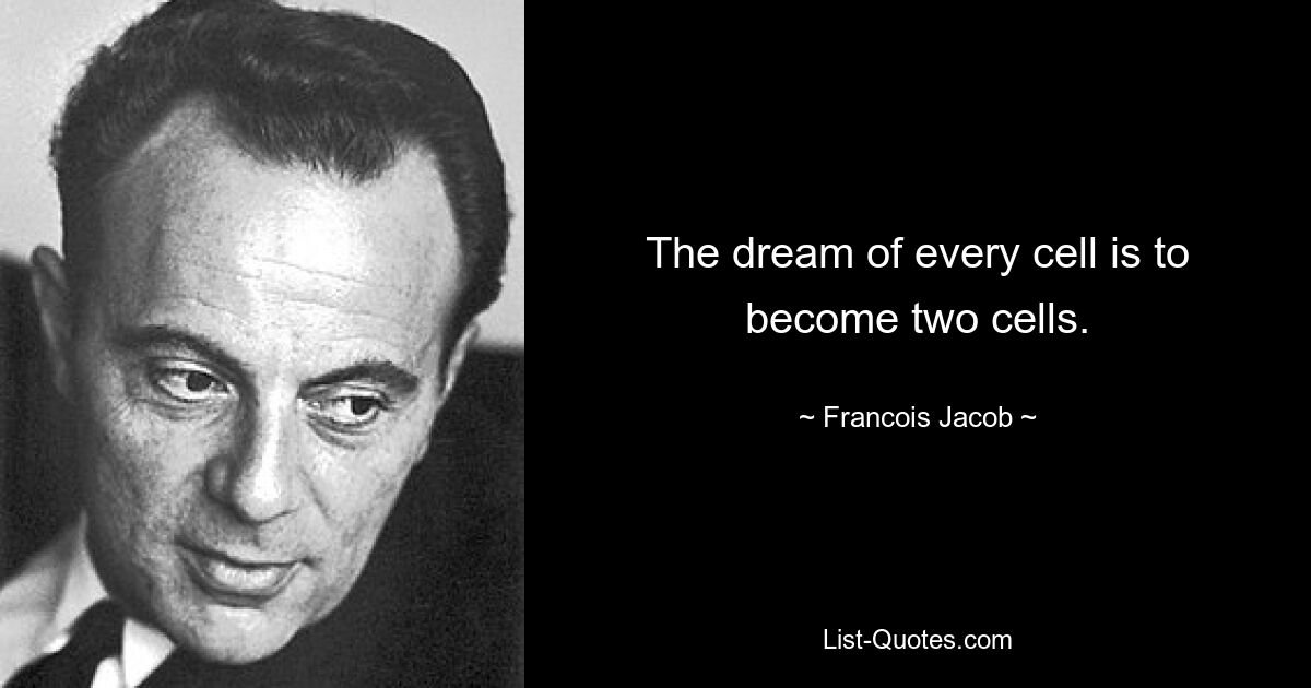 The dream of every cell is to become two cells. — © Francois Jacob