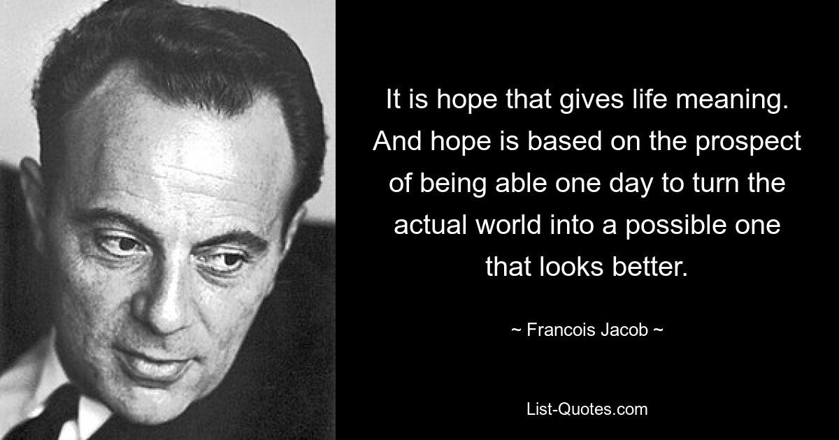 It is hope that gives life meaning. And hope is based on the prospect of being able one day to turn the actual world into a possible one that looks better. — © Francois Jacob