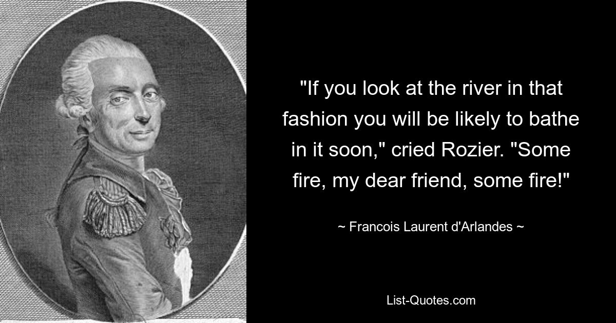 «Если вы посмотрите на реку таким образом, вы, вероятно, скоро будете купаться в ней», - воскликнул Розье. «Немного огня, мой дорогой друг, немного огня!» — © Франсуа Лоран д&#39;Арланд 