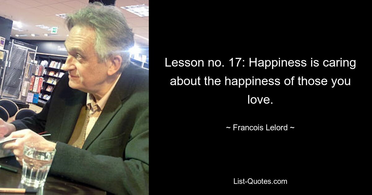 Lesson no. 17: Happiness is caring about the happiness of those you love. — © Francois Lelord