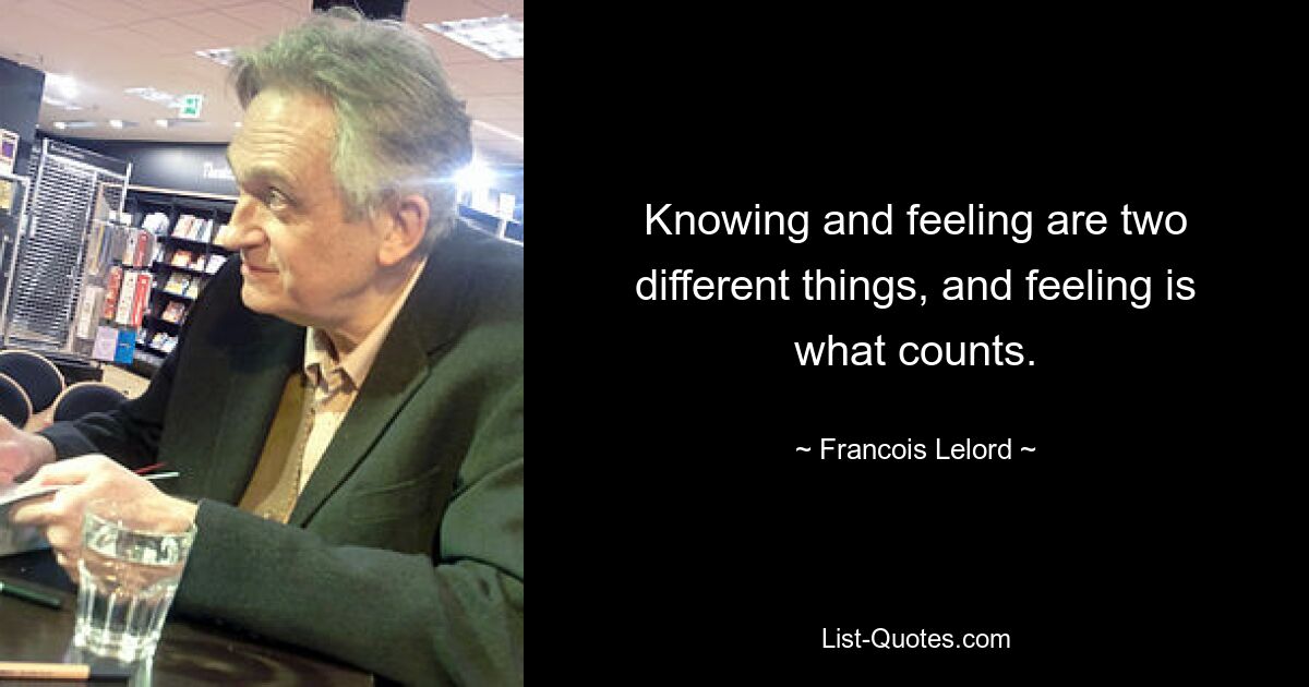 Knowing and feeling are two different things, and feeling is what counts. — © Francois Lelord