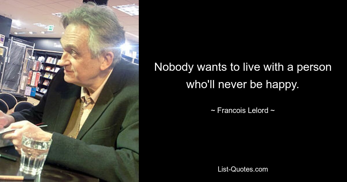 Nobody wants to live with a person who'll never be happy. — © Francois Lelord