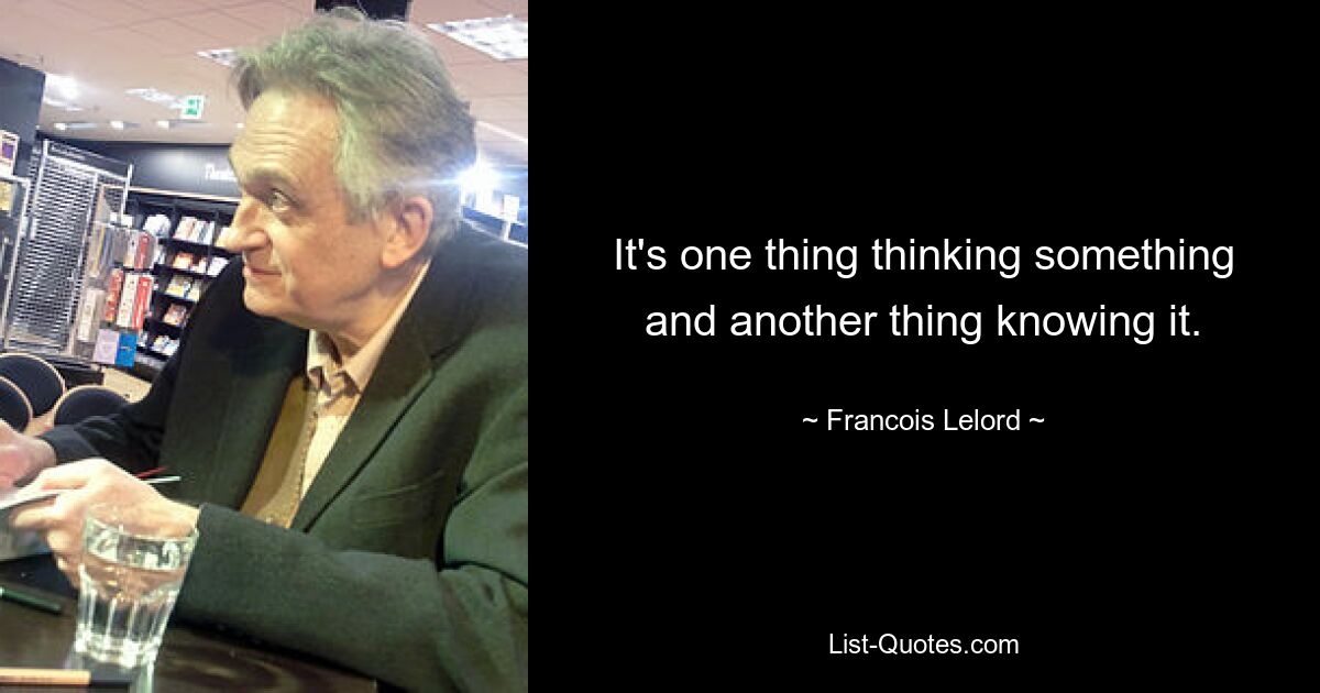 It's one thing thinking something and another thing knowing it. — © Francois Lelord