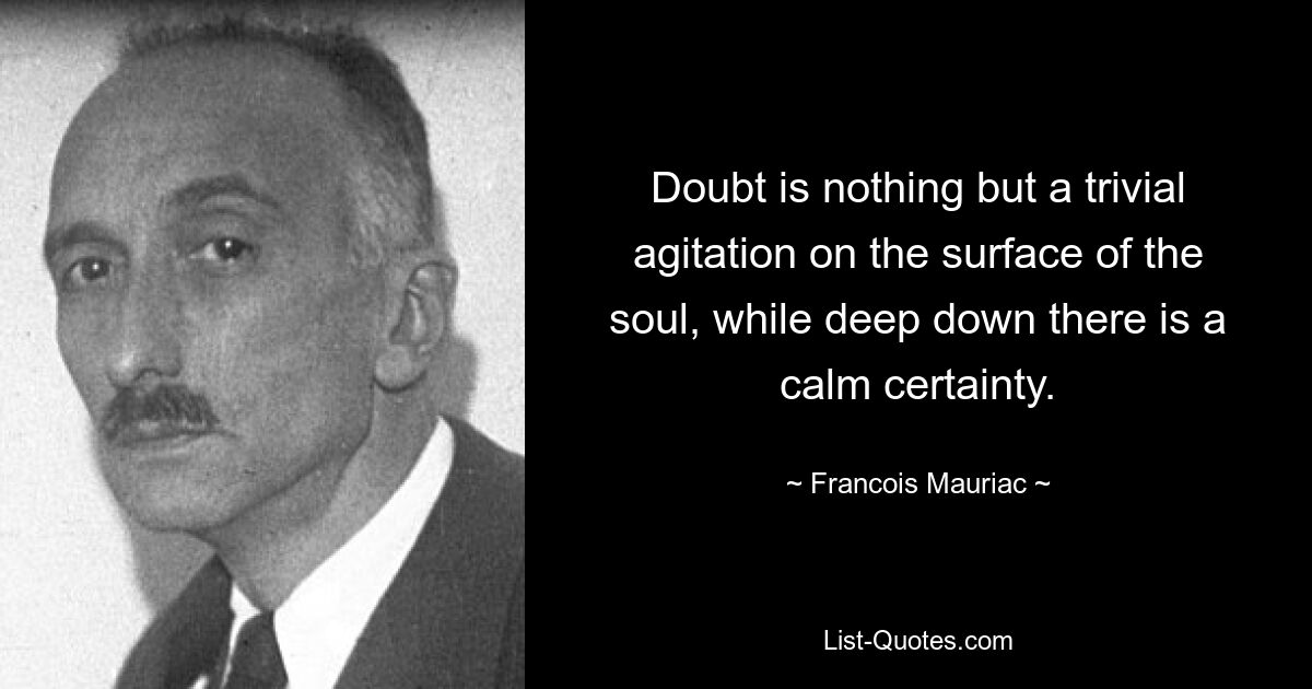 Сомнение есть не что иное, как пустое волнение на поверхности души, тогда как глубоко внутри есть спокойная уверенность. — © Франсуа Мориак
