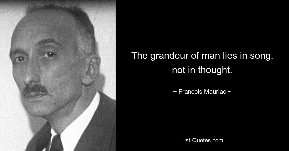 The grandeur of man lies in song, not in thought. — © Francois Mauriac