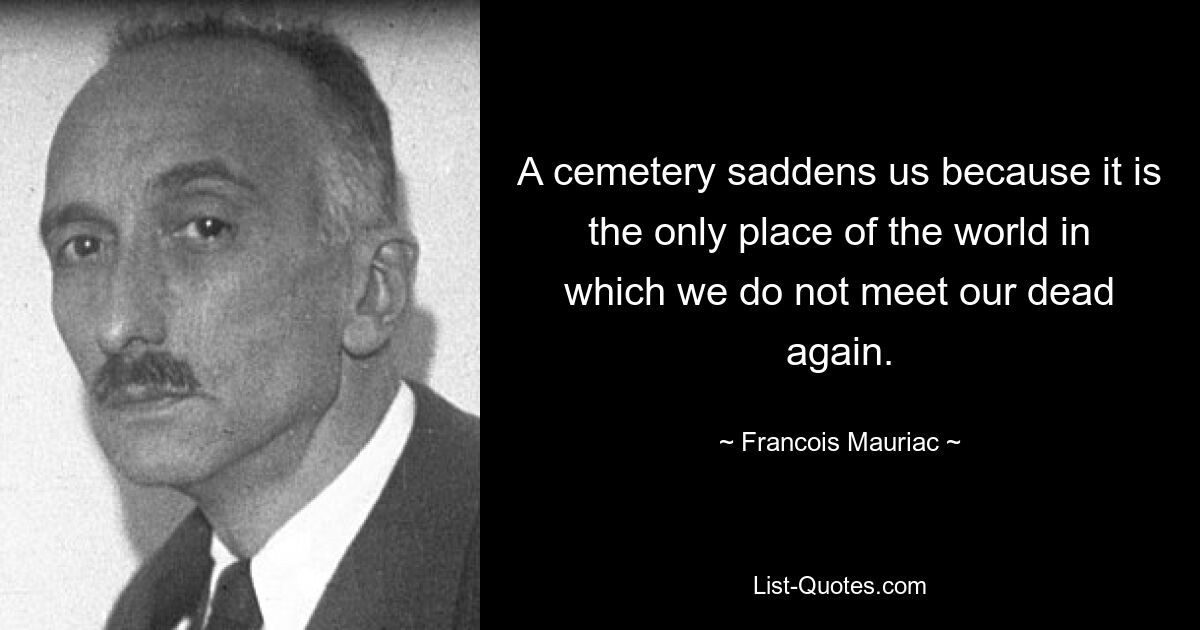 A cemetery saddens us because it is the only place of the world in which we do not meet our dead again. — © Francois Mauriac