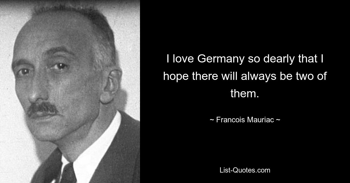 I love Germany so dearly that I hope there will always be two of them. — © Francois Mauriac