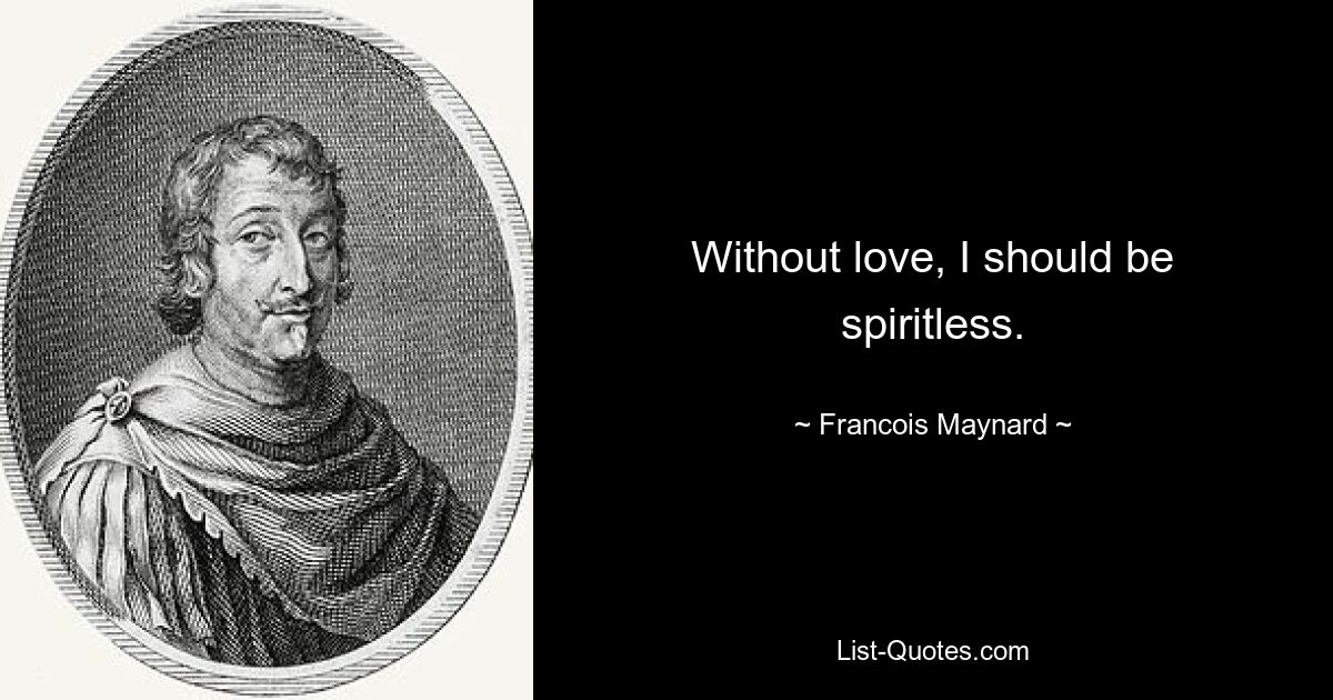 Without love, I should be spiritless. — © Francois Maynard