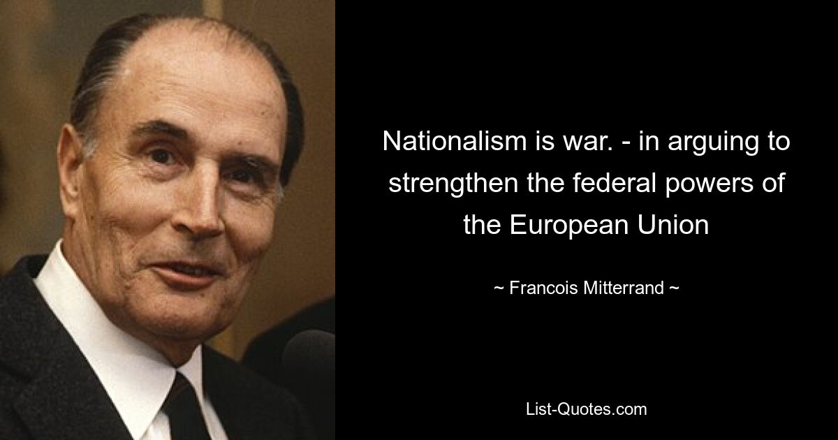 Национализм — это война. - в доводах об укреплении федеральных полномочий Европейского Союза — © Francois Mitterrand 