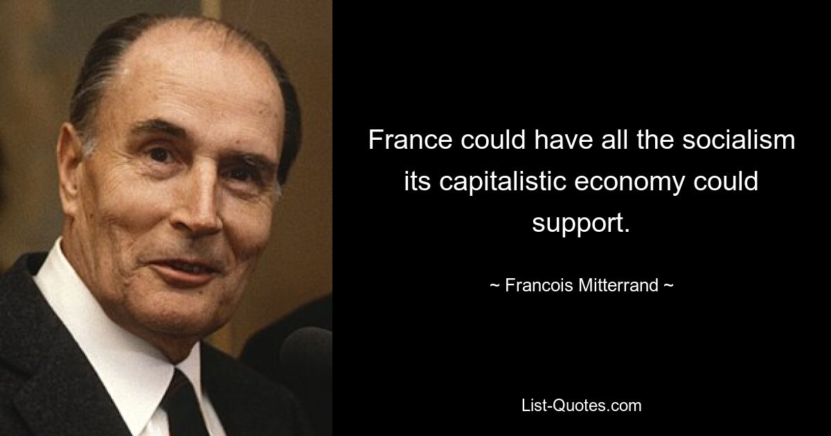 France could have all the socialism its capitalistic economy could support. — © Francois Mitterrand