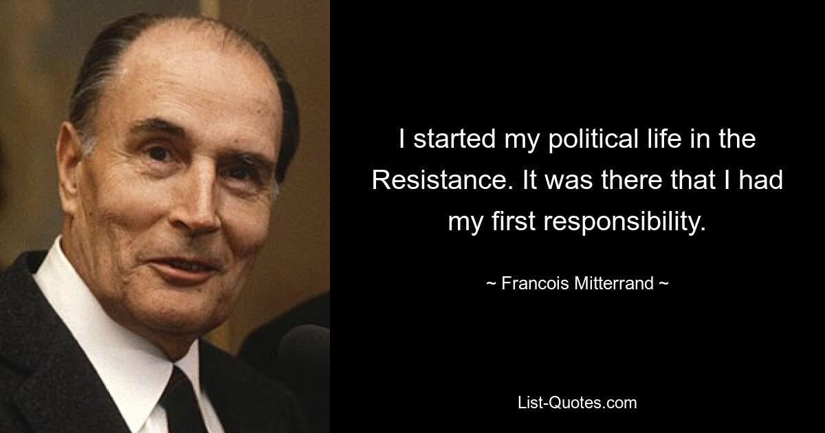 I started my political life in the Resistance. It was there that I had my first responsibility. — © Francois Mitterrand