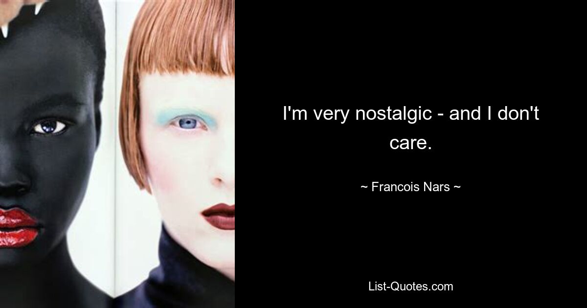 I'm very nostalgic - and I don't care. — © Francois Nars