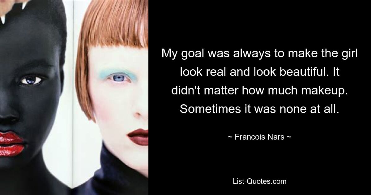 My goal was always to make the girl look real and look beautiful. It didn't matter how much makeup. Sometimes it was none at all. — © Francois Nars