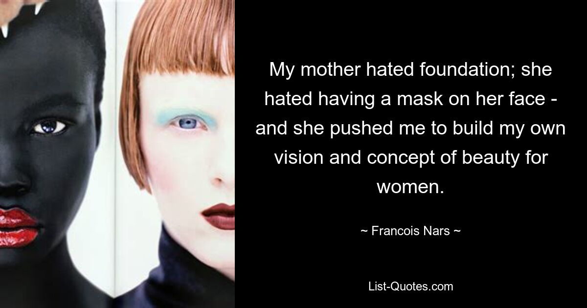 My mother hated foundation; she hated having a mask on her face - and she pushed me to build my own vision and concept of beauty for women. — © Francois Nars