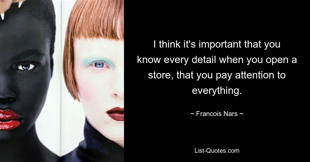 I think it's important that you know every detail when you open a store, that you pay attention to everything. — © Francois Nars