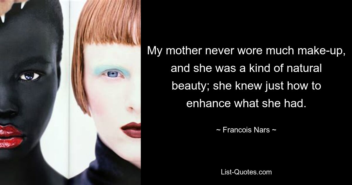 My mother never wore much make-up, and she was a kind of natural beauty; she knew just how to enhance what she had. — © Francois Nars