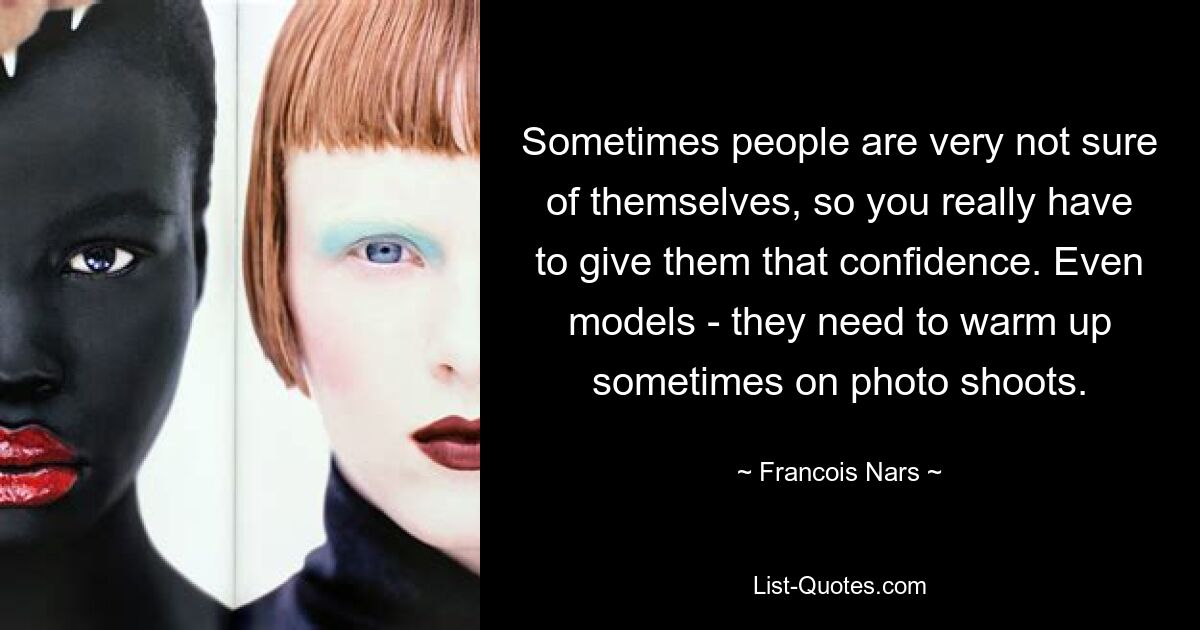 Sometimes people are very not sure of themselves, so you really have to give them that confidence. Even models - they need to warm up sometimes on photo shoots. — © Francois Nars