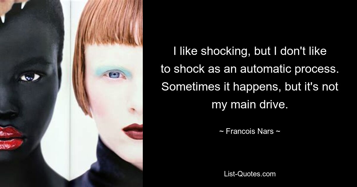 I like shocking, but I don't like to shock as an automatic process. Sometimes it happens, but it's not my main drive. — © Francois Nars