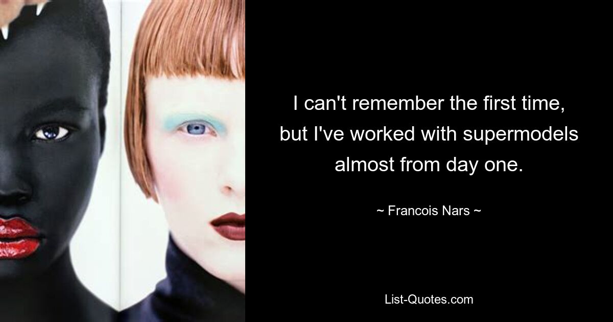 I can't remember the first time, but I've worked with supermodels almost from day one. — © Francois Nars