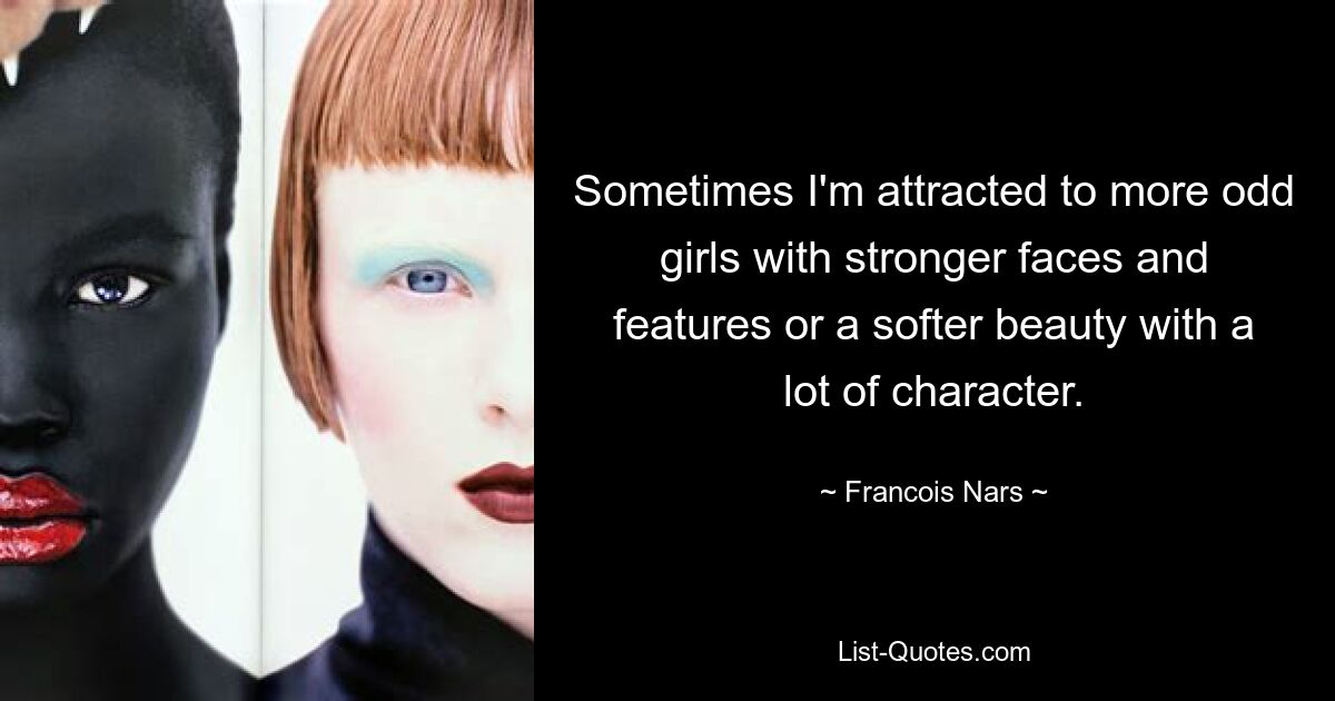 Sometimes I'm attracted to more odd girls with stronger faces and features or a softer beauty with a lot of character. — © Francois Nars