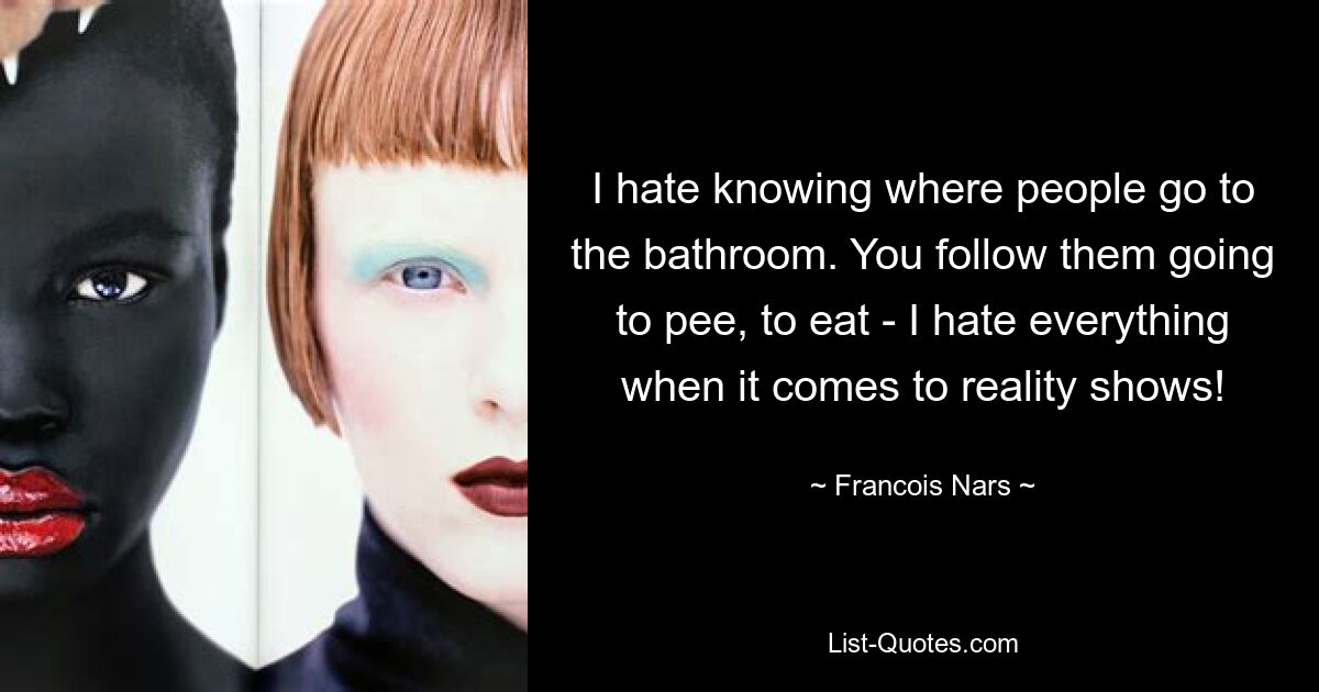 I hate knowing where people go to the bathroom. You follow them going to pee, to eat - I hate everything when it comes to reality shows! — © Francois Nars